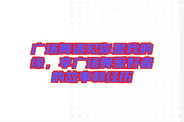 廣場舞遇見你是我的緣,享廣場舞愛好者的故事和經歷