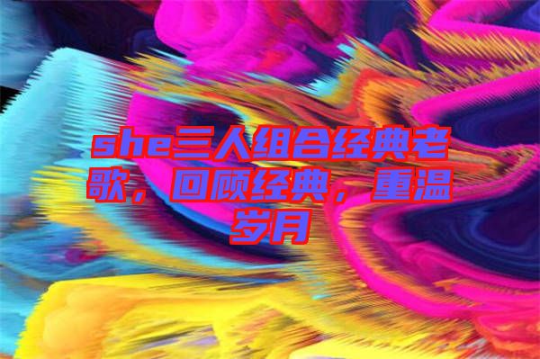 she三人組合經典老歌,回顧經典,重溫歲月