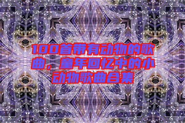 100首帶有動物的歌曲,童年回憶中的小動物歌曲合集