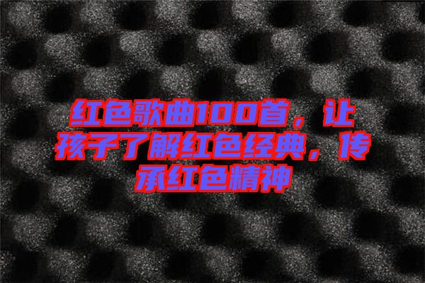 紅色歌曲100首，讓孩子了解紅色經典，傳承紅色精神