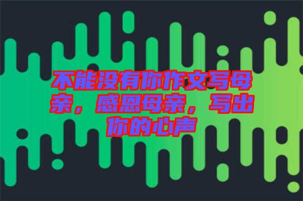 不能沒(méi)有你作文寫(xiě)母親,感恩母親,寫(xiě)出你的心聲