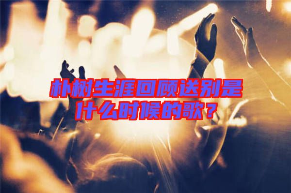 樸樹生涯回顧送別是什么時候的歌?