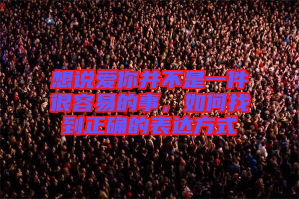 想說愛你并不是一件很容易的事,如何找到正確的表達方式