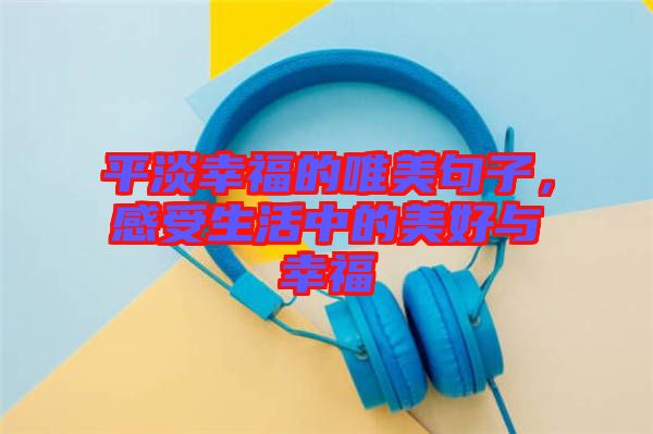 平淡幸福的唯美句子,感受生活中的美好與幸福