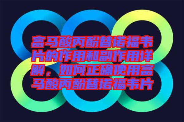 富馬酸丙酚替諾福韋片的作用和副作用詳解，如何正確使用富馬酸丙酚替諾福韋片