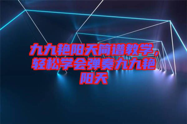 九九艷陽天簡譜教學,輕松學會彈奏九九艷陽天