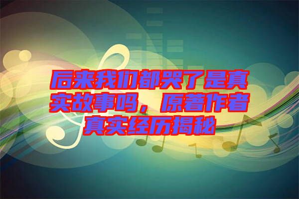 后來我們都哭了是真實故事嗎,原著作者真實經(jīng)歷揭秘