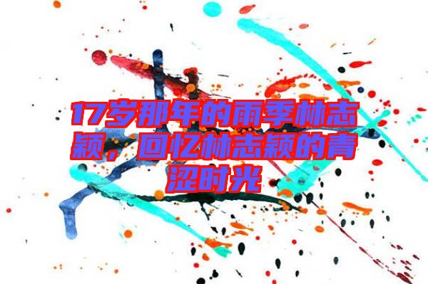 17歲那年的雨季林志穎,回憶林志穎的青澀時光