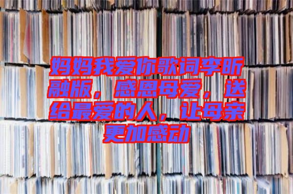 媽媽我愛你歌詞李昕融版,感恩母愛,送給最愛的人,讓母親更加感動