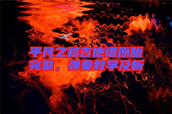 平凡之路吉他譜原版完整,彈奏教學及析