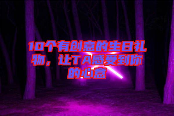 10個有創(chuàng)意的生日禮物,讓TA感受到你的心意