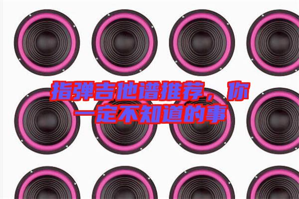 指彈吉他譜推薦,你一定不知道的事