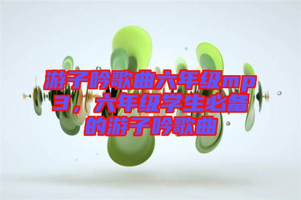 游子吟歌曲六年級(jí)mp3,六年級(jí)學(xué)生必備的游子吟歌曲