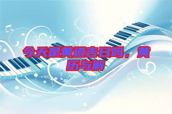 今天是黃道吉日嗎,黃歷與解