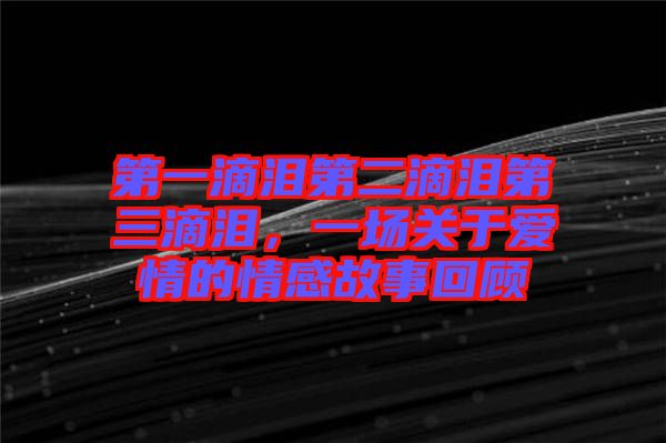 第一滴淚第二滴淚第三滴淚，一場關于愛情的情感故事回顧