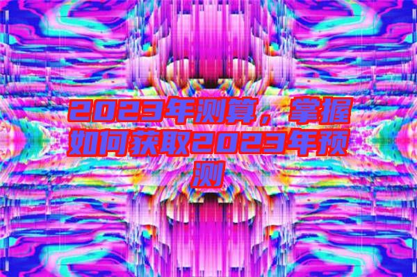 2023年測算,掌握如何獲取2023年預測