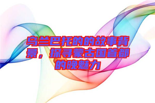 烏蘭巴托的的故事背景,探尋蒙古國首都的晚魅力