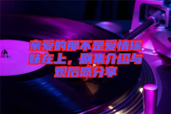 親愛的那不是愛情瑤妹在上,劇集介紹與觀后感分享