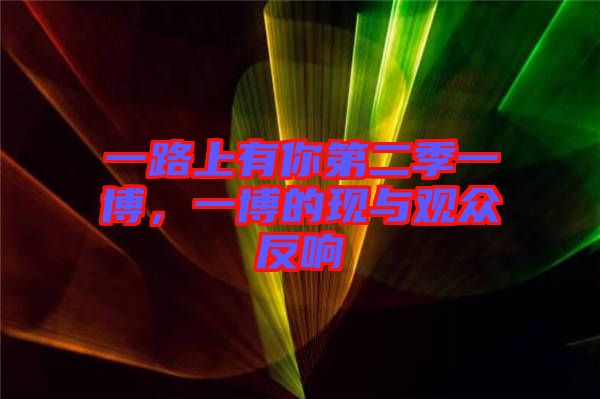 一路上有你第二季一博,一博的現(xiàn)與觀眾反響