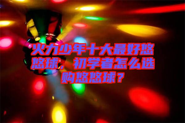 火力少年十大最好悠悠球,初學者怎么選購悠悠球?