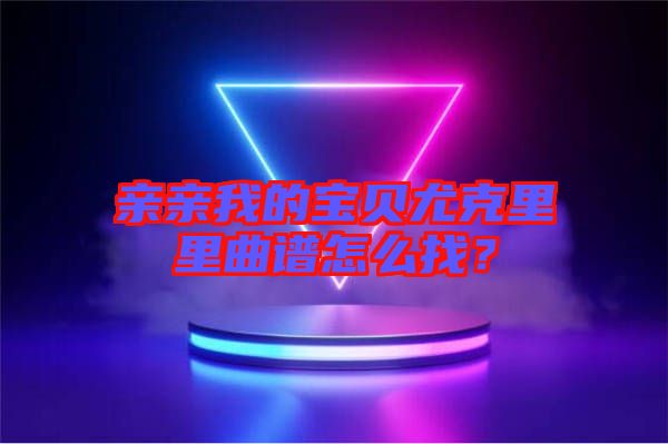 親親我的寶貝尤克里里曲譜怎么找?