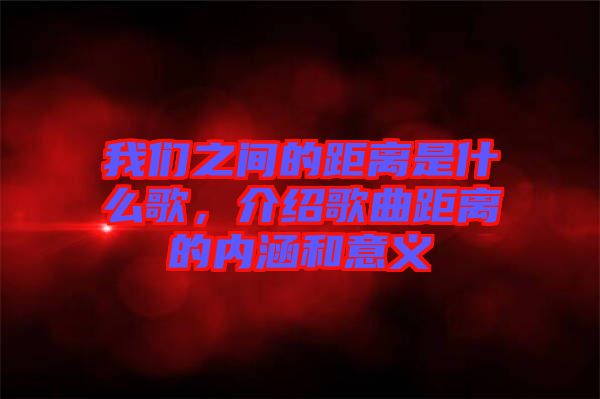我們之間的距離是什么歌，介紹歌曲距離的內涵和意義