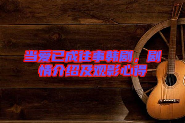 當愛已成往事韓劇,劇情介紹及觀影心得