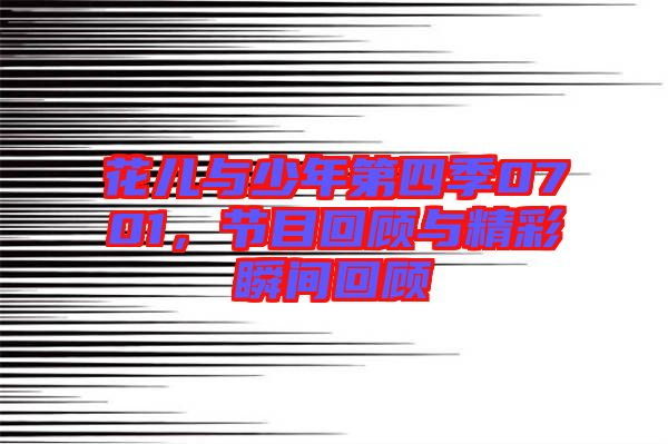 花兒與少年第四季0701,節(jié)目回顧與精彩瞬間回顧