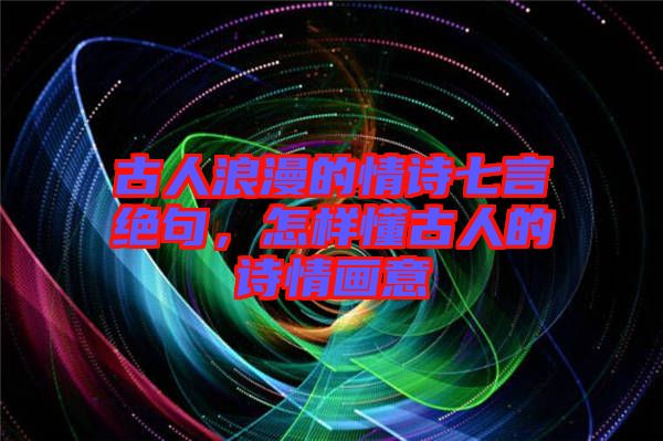 古人浪漫的情詩(shī)七言絕句,怎樣懂古人的詩(shī)情畫(huà)意