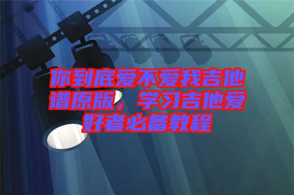 你到底愛不愛我吉他譜原版,學習吉他愛好者必備教程