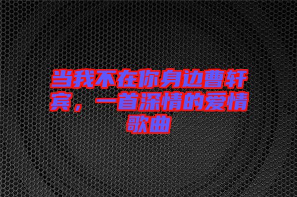 當我不在你身邊曹軒賓，一首深情的愛情歌曲