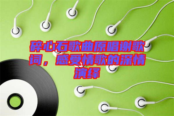 碎心石歌曲原唱謝歌詞,感受情歌的深情演繹