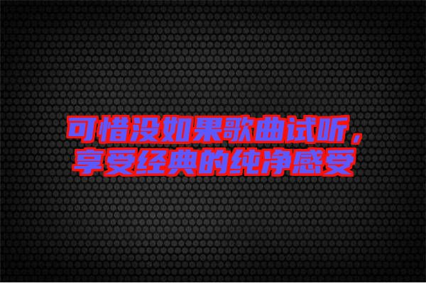 可惜沒如果歌曲試聽,享受經典的純凈感受