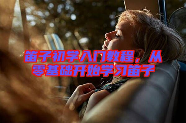 笛子初學入門教程,從零基礎開始學習笛子