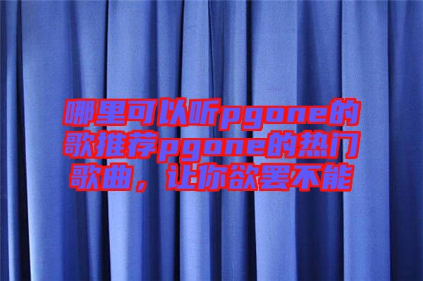 哪里可以聽pgone的歌推薦pgone的熱門歌曲，讓你欲罷不能