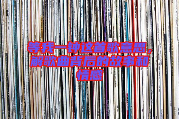 等我一鐘這首歌意思,解歌曲背后的故事和情感