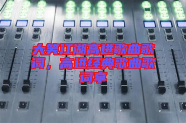 大笑江湖高進歌曲歌詞,高進經典歌曲歌詞享