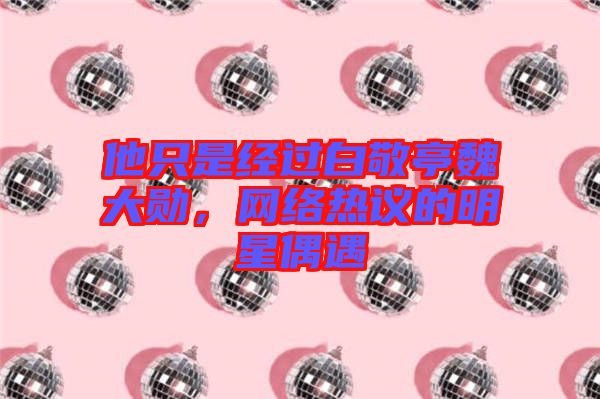 他只是經過白敬亭魏大勛,網絡熱議的明星偶遇
