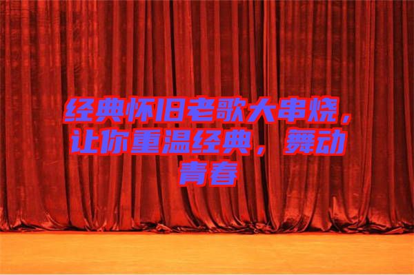 經(jīng)典懷舊老歌大串燒,讓你重溫經(jīng)典,舞動(dòng)青春