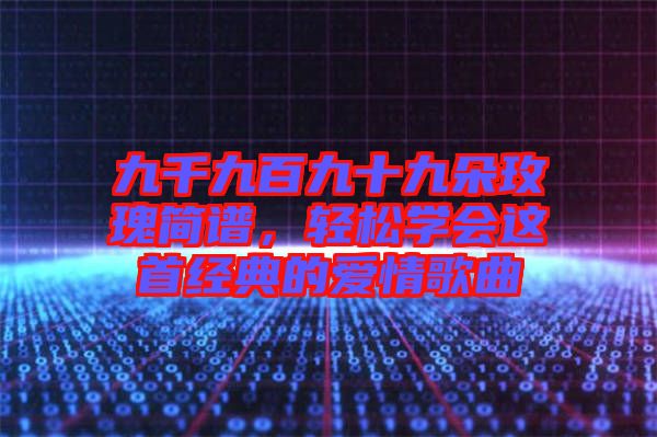 九千九百九十九朵玫瑰簡譜，輕松學會這首經典的愛情歌曲