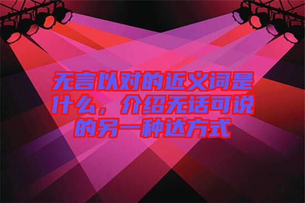 無言以對的近義詞是什么,介紹無話可說的另一種達方式