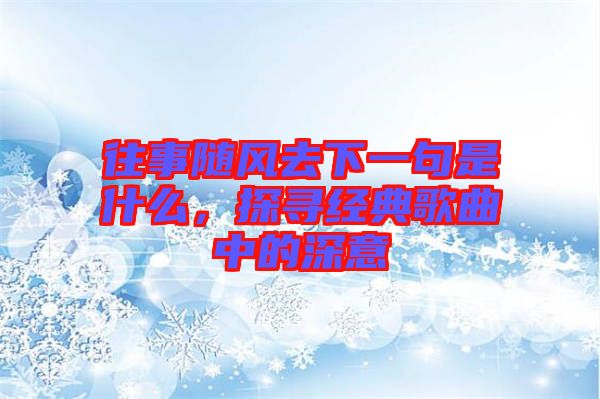 往事隨風(fēng)去下一句是什么,探尋經(jīng)典歌曲中的深意