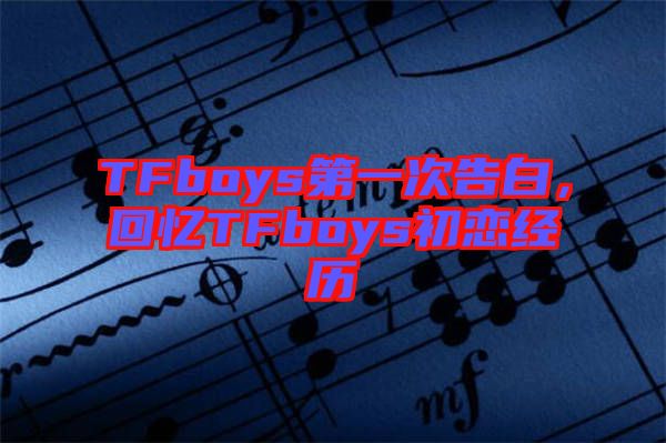 TFboys第一次告白,回憶TFboys初戀經歷