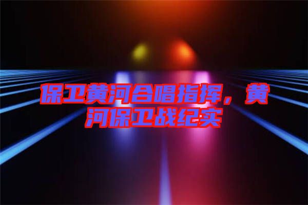 保衛(wèi)黃河合唱指揮,黃河保衛(wèi)戰(zhàn)紀(jì)實(shí)