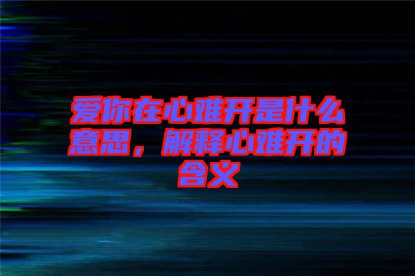 愛你在心難開是什么意思，解釋心難開的含義