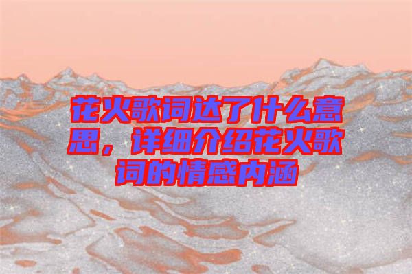 花火歌詞達了什么意思,詳細介紹花火歌詞的情感內涵