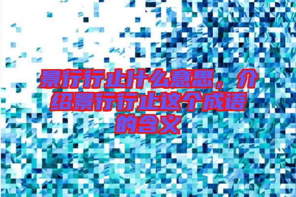 景行行止什么意思，介紹景行行止這個成語的含義