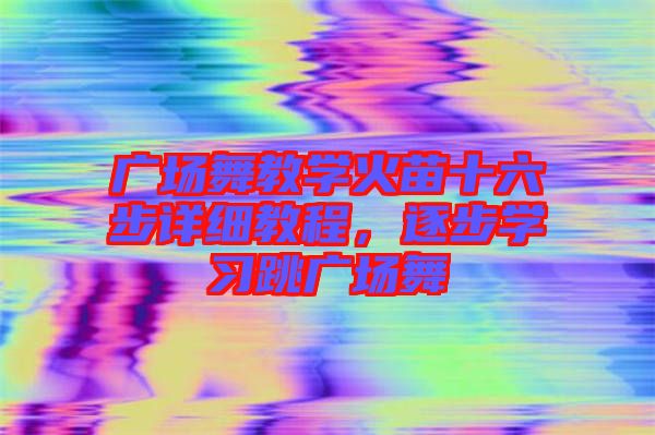 廣場舞教學火苗十六步詳細教程,逐步學習跳廣場舞