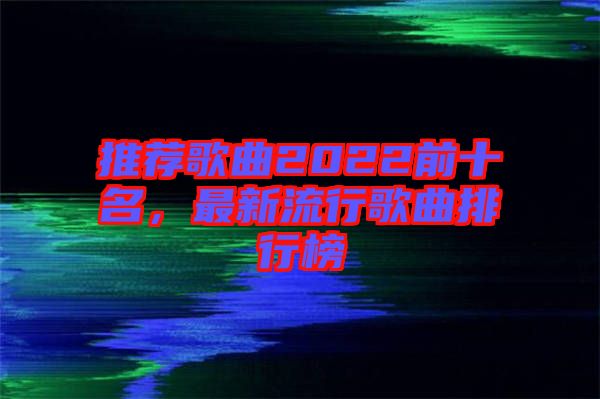 推薦歌曲2022前十名,最新流行歌曲排行榜