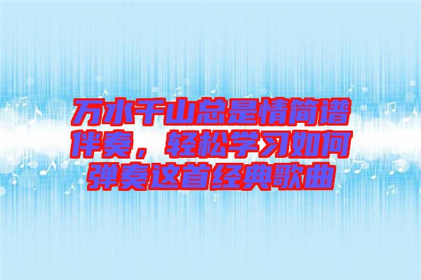 萬水千山總是情簡譜伴奏,輕松學習如何彈奏這首經典歌曲